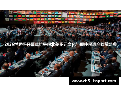 2026世界杯开幕式将呈现北美多元文化与原住民遗产致敬盛典 2026世界杯开幕式将呈现北美多元文化与原住民遗产致敬盛典