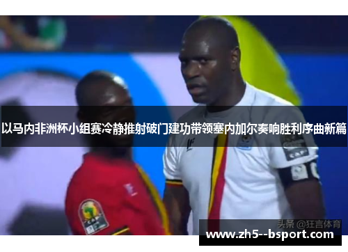 以马内非洲杯小组赛冷静推射破门建功带领塞内加尔奏响胜利序曲新篇 以马内非洲杯小组赛冷静推射破门建功带领塞内加尔奏响胜利序曲新篇