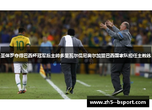 圣保罗夺得巴西杯冠军后主帅多里瓦尔儒尼奥尔加盟巴西国家队担任主教练