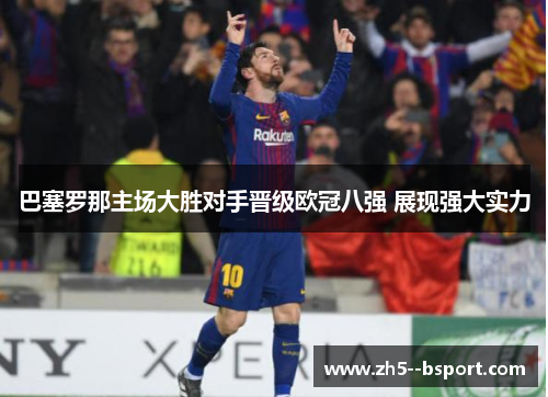 巴塞罗那主场大胜对手晋级欧冠八强 展现强大实力 巴塞罗那主场大胜对手晋级欧冠八强 展现强大实力