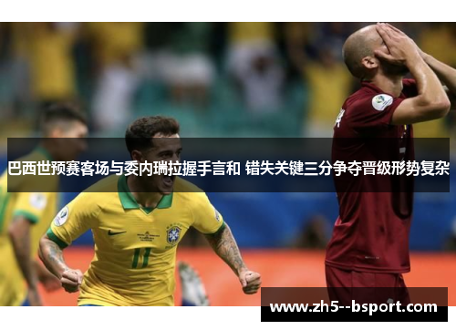 巴西世预赛客场与委内瑞拉握手言和 错失关键三分争夺晋级形势复杂 巴西世预赛客场与委内瑞拉握手言和 错失关键三分争夺晋级形势复杂