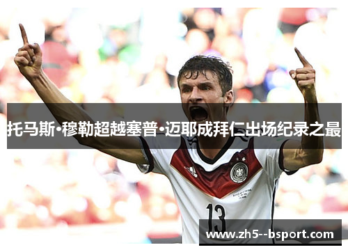 托马斯·穆勒超越塞普·迈耶成拜仁出场纪录之最 托马斯·穆勒超越塞普·迈耶成拜仁出场纪录之最