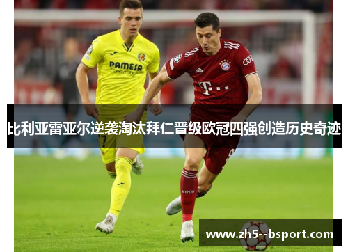 比利亚雷亚尔逆袭淘汰拜仁晋级欧冠四强创造历史奇迹