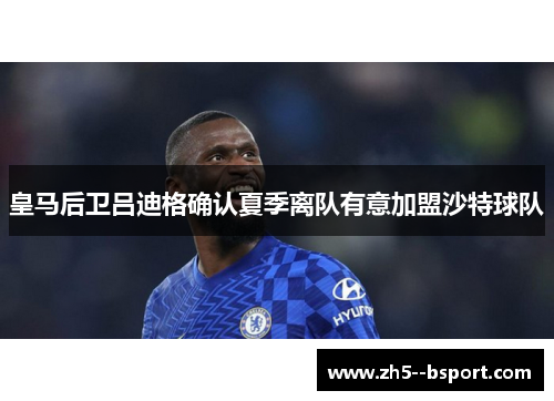 皇马后卫吕迪格确认夏季离队有意加盟沙特球队 皇马后卫吕迪格确认夏季离队有意加盟沙特球队