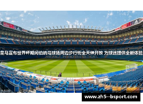 皇马宣布世界杯期间伯纳乌球场周边步行街全天候开放 为球迷提供全新体验