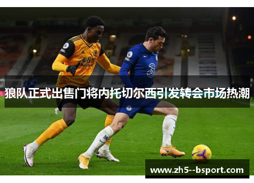 狼队正式出售门将内托切尔西引发转会市场热潮