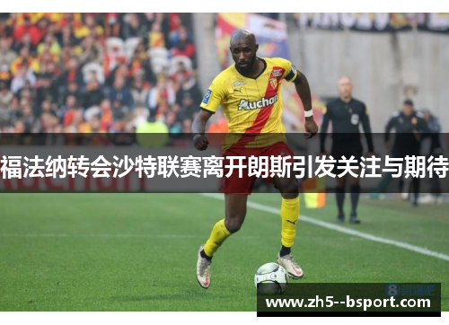 福法纳转会沙特联赛离开朗斯引发关注与期待 福法纳转会沙特联赛离开朗斯引发关注与期待