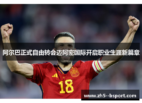阿尔巴正式自由转会迈阿密国际开启职业生涯新篇章 阿尔巴正式自由转会迈阿密国际开启职业生涯新篇章