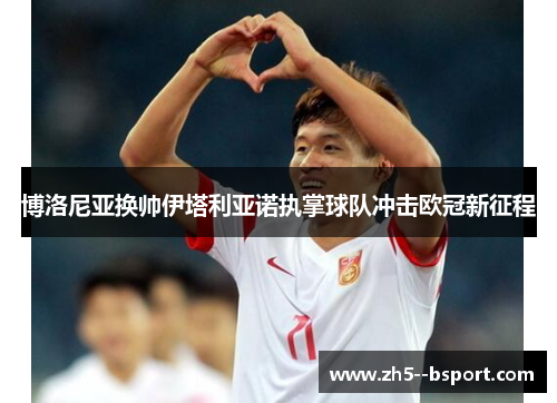 博洛尼亚换帅伊塔利亚诺执掌球队冲击欧冠新征程
