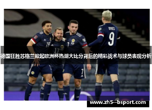 德国狂胜苏格兰掀起欧洲杯热潮大比分背后的精彩战术与球员表现分析