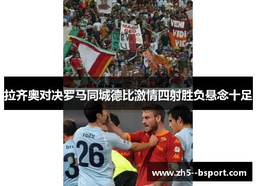 拉齐奥对决罗马同城德比激情四射胜负悬念十足