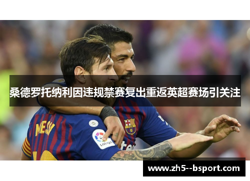 桑德罗托纳利因违规禁赛复出重返英超赛场引关注