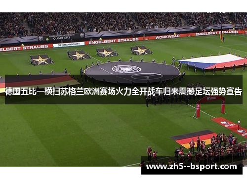 德国五比一横扫苏格兰欧洲赛场火力全开战车归来震撼足坛强势宣告