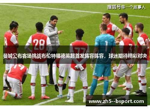曼城公布客场挑战布伦特福德英超首发阵容阵容，球迷期待精彩对决