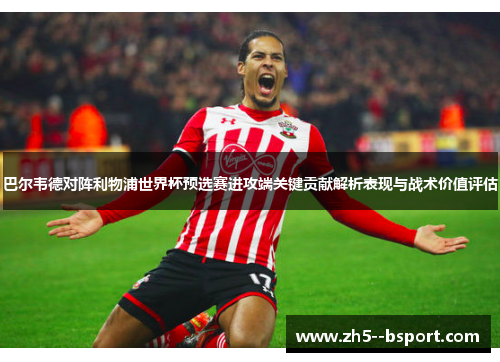 巴尔韦德对阵利物浦世界杯预选赛进攻端关键贡献解析表现与战术价值评估 巴尔韦德对阵利物浦世界杯预选赛进攻端关键贡献解析表现与战术价值评估