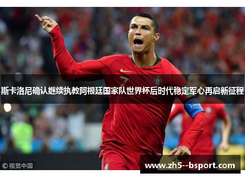 斯卡洛尼确认继续执教阿根廷国家队世界杯后时代稳定军心再启新征程 斯卡洛尼确认继续执教阿根廷国家队世界杯后时代稳定军心再启新征程
