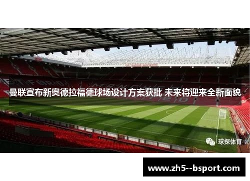 曼联宣布新奥德拉福德球场设计方案获批 未来将迎来全新面貌 曼联宣布新奥德拉福德球场设计方案获批 未来将迎来全新面貌