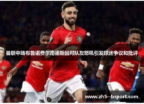 曼联中场布鲁诺费尔南德斯因对队友怒吼引发球迷争议和批评 曼联中场布鲁诺费尔南德斯因对队友怒吼引发球迷争议和批评
